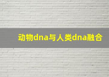 动物dna与人类dna融合