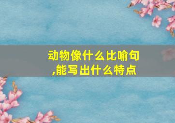 动物像什么比喻句,能写出什么特点