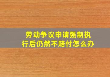 劳动争议申请强制执行后仍然不赔付怎么办