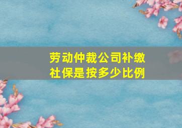 劳动仲裁公司补缴社保是按多少比例