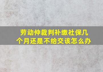 劳动仲裁判补缴社保几个月还是不给交该怎么办