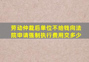 劳动仲裁后单位不给钱向法院申请强制执行费用交多少