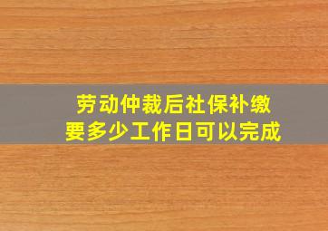 劳动仲裁后社保补缴要多少工作日可以完成