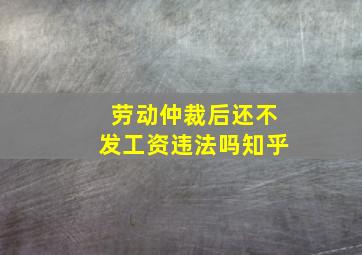 劳动仲裁后还不发工资违法吗知乎