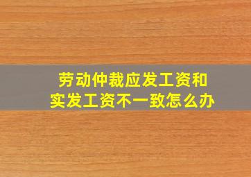 劳动仲裁应发工资和实发工资不一致怎么办