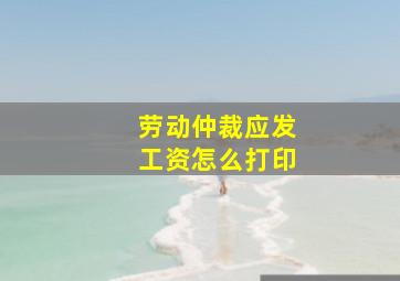 劳动仲裁应发工资怎么打印