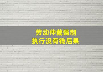 劳动仲裁强制执行没有钱后果