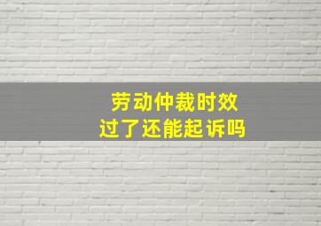 劳动仲裁时效过了还能起诉吗