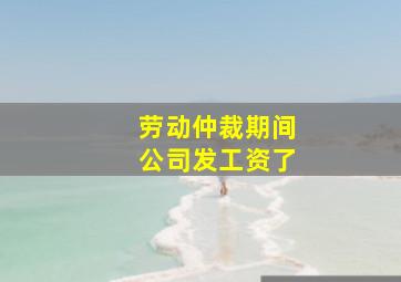 劳动仲裁期间公司发工资了