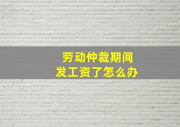 劳动仲裁期间发工资了怎么办