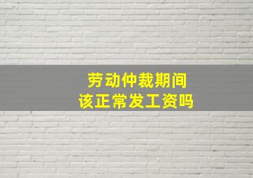 劳动仲裁期间该正常发工资吗