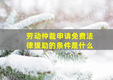 劳动仲裁申请免费法律援助的条件是什么