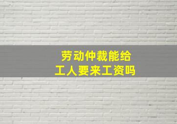 劳动仲裁能给工人要来工资吗