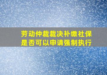 劳动仲裁裁决补缴社保是否可以申请强制执行