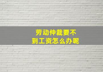 劳动仲裁要不到工资怎么办呢