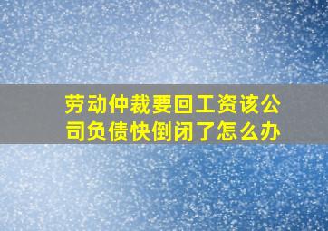 劳动仲裁要回工资该公司负债快倒闭了怎么办