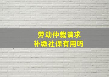 劳动仲裁请求补缴社保有用吗