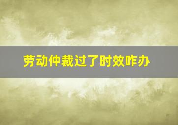 劳动仲裁过了时效咋办