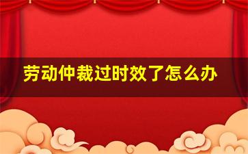 劳动仲裁过时效了怎么办