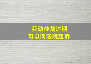 劳动仲裁过期可以向法院起诉