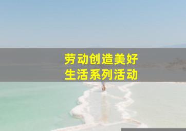 劳动创造美好生活系列活动