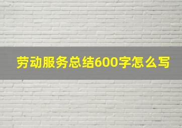 劳动服务总结600字怎么写