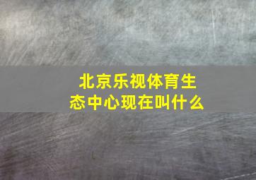 北京乐视体育生态中心现在叫什么