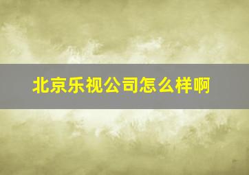 北京乐视公司怎么样啊