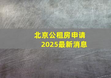 北京公租房申请2025最新消息