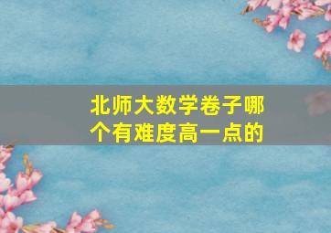 北师大数学卷子哪个有难度高一点的