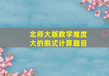 北师大版数学难度大的脱式计算题目