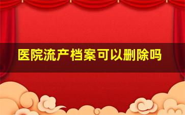 医院流产档案可以删除吗