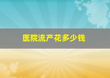 医院流产花多少钱