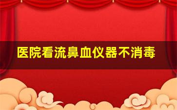 医院看流鼻血仪器不消毒