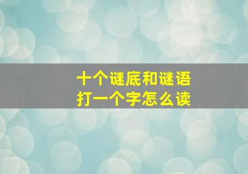 十个谜底和谜语打一个字怎么读