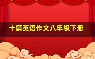 十篇英语作文八年级下册