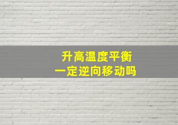 升高温度平衡一定逆向移动吗