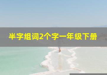 半字组词2个字一年级下册