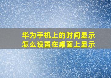 华为手机上的时间显示怎么设置在桌面上显示