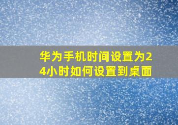 华为手机时间设置为24小时如何设置到桌面