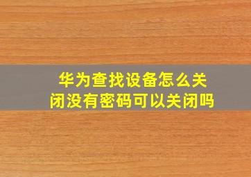 华为查找设备怎么关闭没有密码可以关闭吗