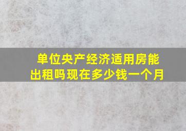 单位央产经济适用房能出租吗现在多少钱一个月