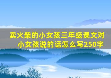 卖火柴的小女孩三年级课文对小女孩说的话怎么写250字