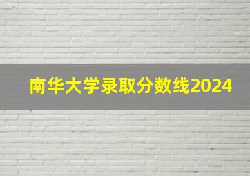 南华大学录取分数线2024