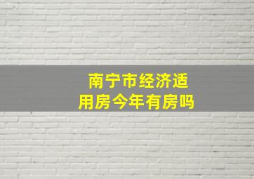 南宁市经济适用房今年有房吗