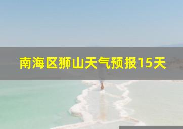 南海区狮山天气预报15天