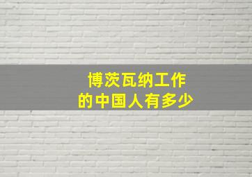 博茨瓦纳工作的中国人有多少