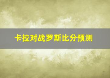 卡拉对战罗斯比分预测