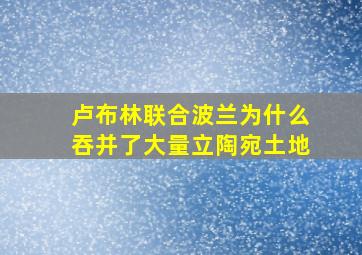 卢布林联合波兰为什么吞并了大量立陶宛土地