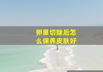 卵巢切除后怎么保养皮肤好